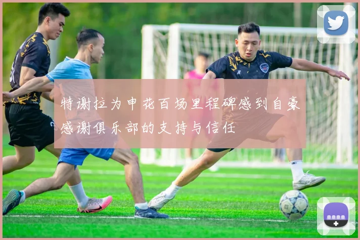特谢拉为申花百场里程碑感到自豪感谢俱乐部的支持与信任