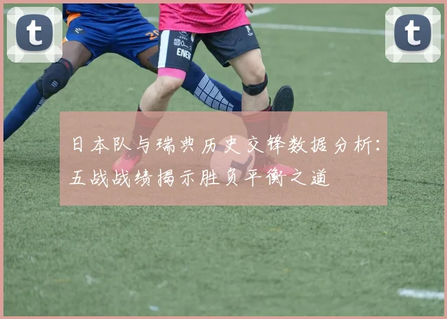 日本队与瑞典历史交锋数据分析：五战战绩揭示胜负平衡之道