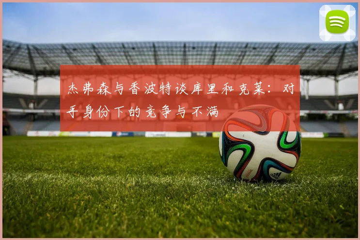杰弗森与香波特谈库里和克莱：对手身份下的竞争与不满