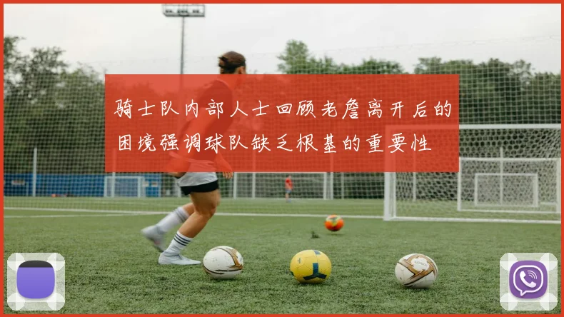骑士队内部人士回顾老詹离开后的困境强调球队缺乏根基的重要性