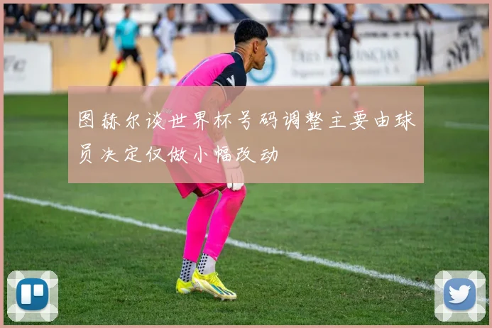 图赫尔谈世界杯号码调整主要由球员决定仅做小幅改动