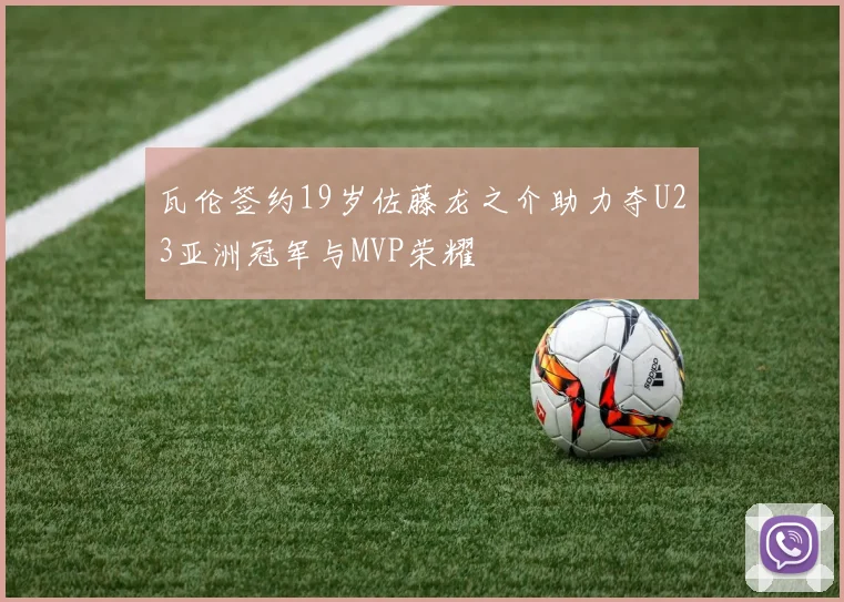 瓦伦签约19岁佐藤龙之介助力夺U23亚洲冠军与MVP荣耀