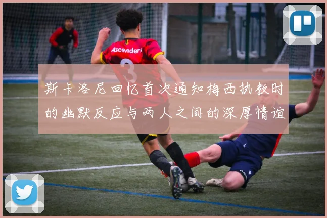 斯卡洛尼回忆首次通知梅西执教时的幽默反应与两人之间的深厚情谊