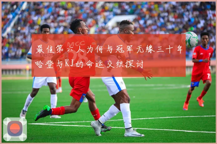 最佳第六人为何与冠军无缘三十年哈登与KJ的命运交织探讨