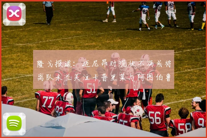 隆戈报道：迈尼昂对现状不满或将离队米兰关注卡普里莱与阿图伯鲁转会动态