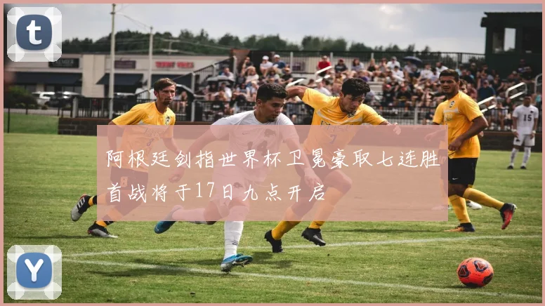 阿根廷剑指世界杯卫冕豪取七连胜首战将于17日九点开启
