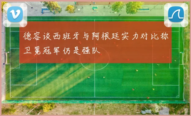 德容谈西班牙与阿根廷实力对比称卫冕冠军仍是强队